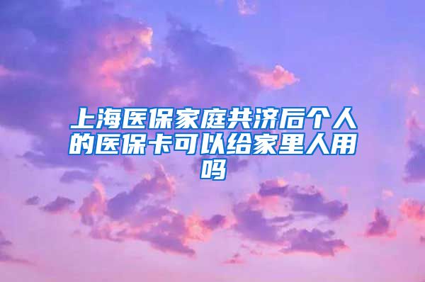 上海医保家庭共济后个人的医保卡可以给家里人用吗