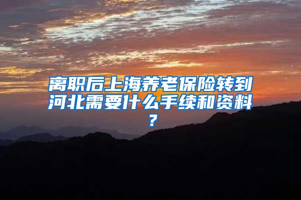 离职后上海养老保险转到河北需要什么手续和资料？