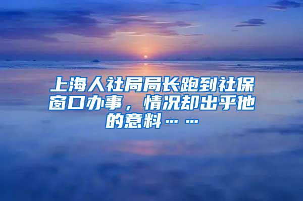 上海人社局局长跑到社保窗口办事，情况却出乎他的意料……