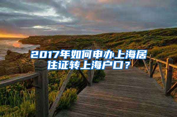 2017年如何申办上海居住证转上海户口？