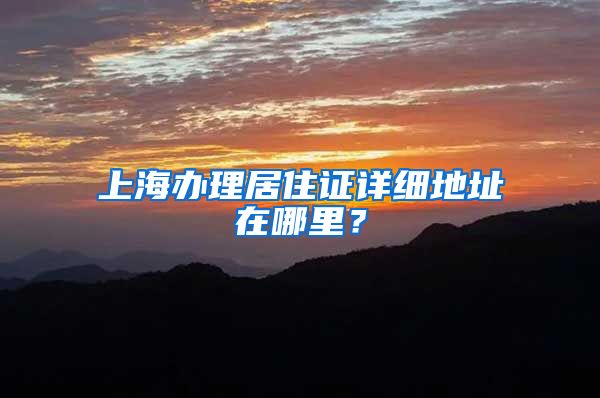 上海办理居住证详细地址在哪里？