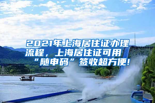 2021年上海居住证办理流程，上海居住证可用“随申码”签收超方便!