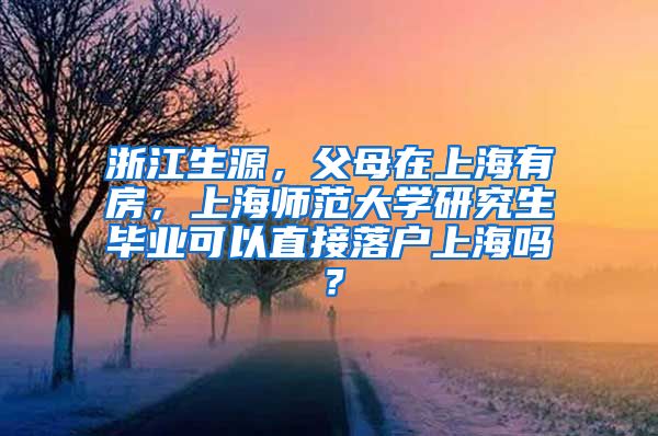 浙江生源，父母在上海有房，上海师范大学研究生毕业可以直接落户上海吗？