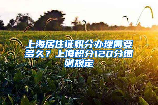 上海居住证积分办理需要多久？上海积分120分细则规定