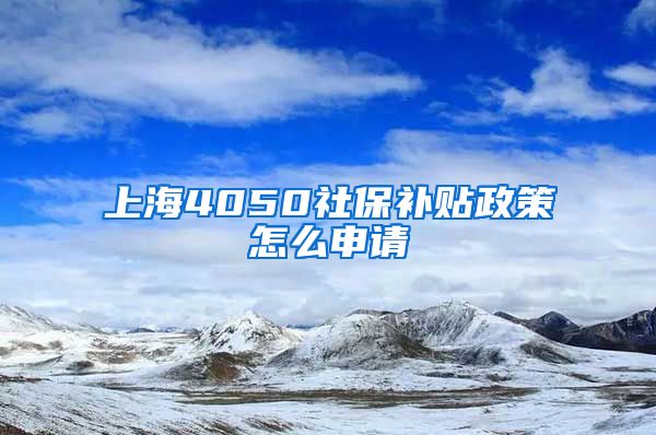 上海4050社保补贴政策怎么申请