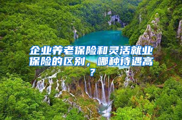 企业养老保险和灵活就业保险的区别，哪种待遇高？