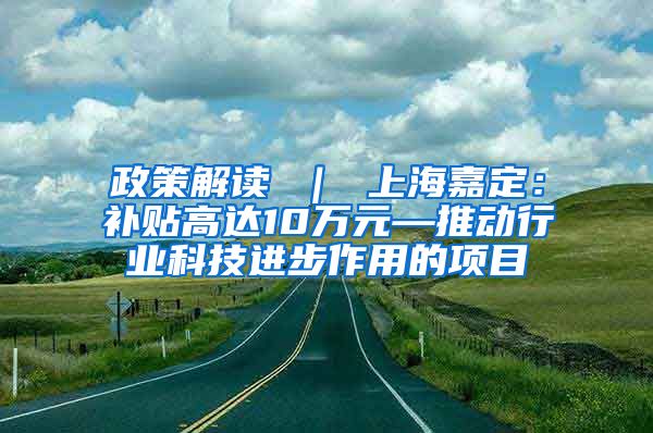 政策解读 ｜ 上海嘉定：补贴高达10万元—推动行业科技进步作用的项目