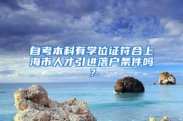 自考本科有学位证符合上海市人才引进落户条件吗？