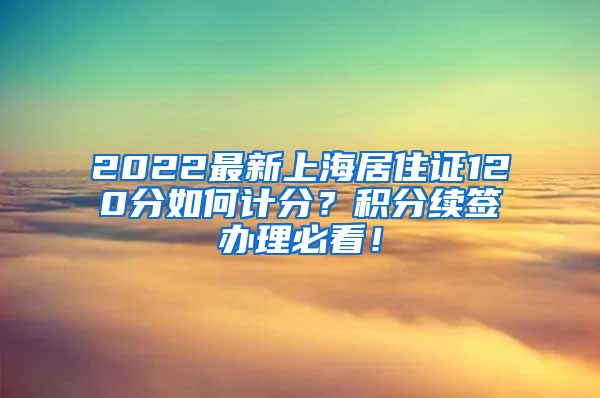 2022最新上海居住证120分如何计分？积分续签办理必看！