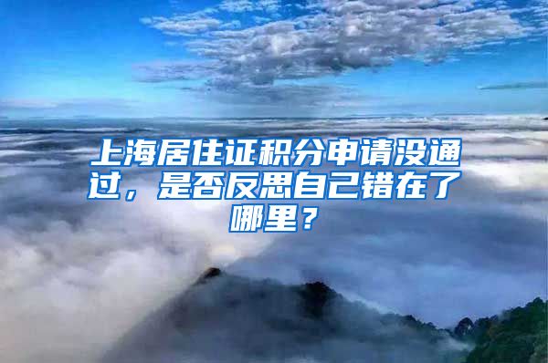 上海居住证积分申请没通过，是否反思自己错在了哪里？