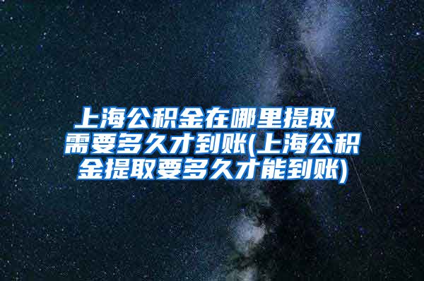 上海公积金在哪里提取 需要多久才到账(上海公积金提取要多久才能到账)