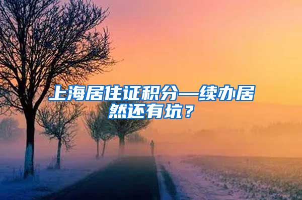 上海居住证积分—续办居然还有坑？