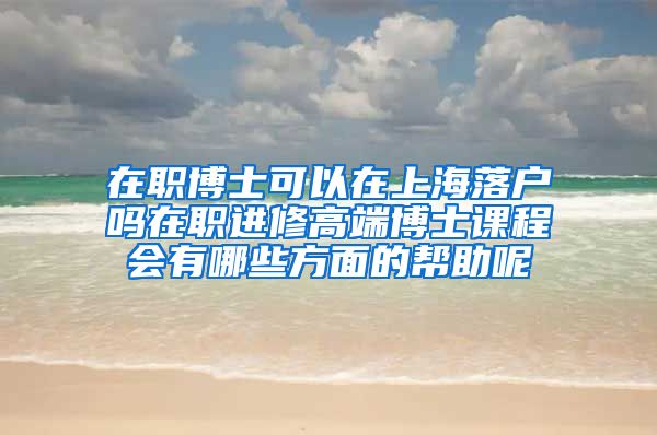 在职博士可以在上海落户吗在职进修高端博士课程会有哪些方面的帮助呢