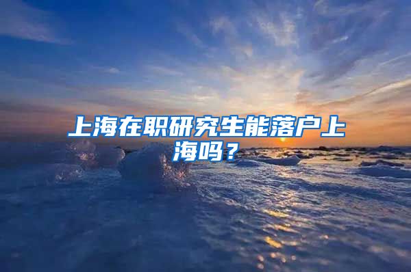 上海在职研究生能落户上海吗？