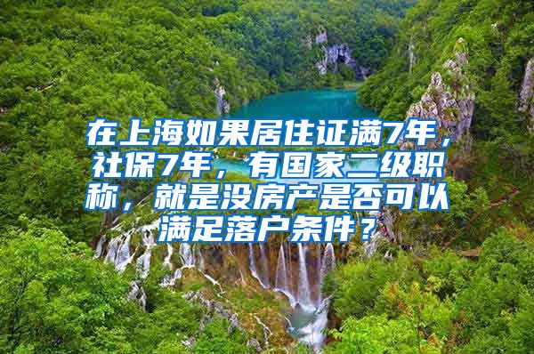 在上海如果居住证满7年，社保7年，有国家二级职称，就是没房产是否可以满足落户条件？