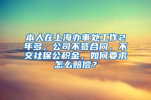 本人在上海办事处工作2年多，公司不签合同，不交社保公积金，如何要求怎么赔偿？