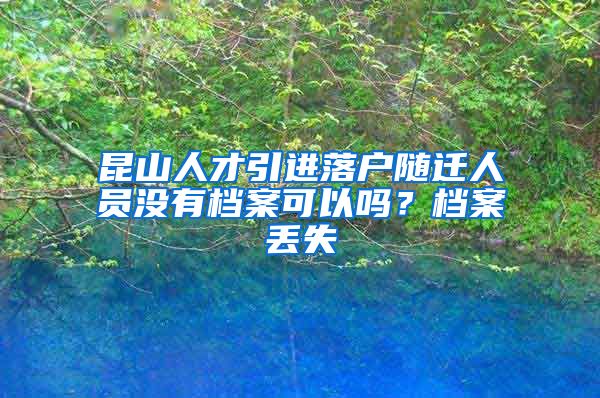 昆山人才引进落户随迁人员没有档案可以吗？档案丢失