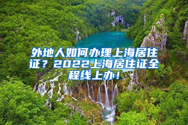 外地人如何办理上海居住证？2022上海居住证全程线上办！