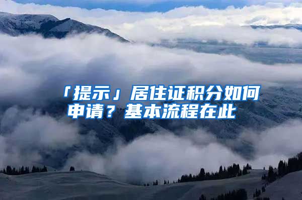「提示」居住证积分如何申请？基本流程在此→