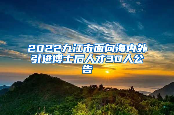 2022九江市面向海内外引进博士后人才30人公告