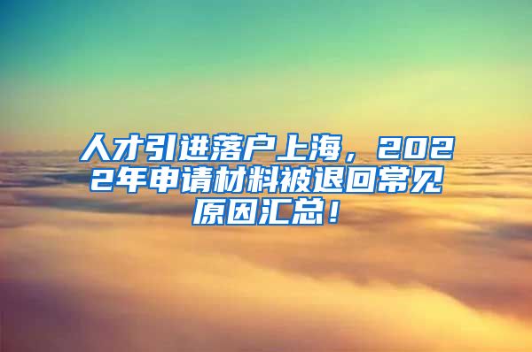 人才引进落户上海，2022年申请材料被退回常见原因汇总！