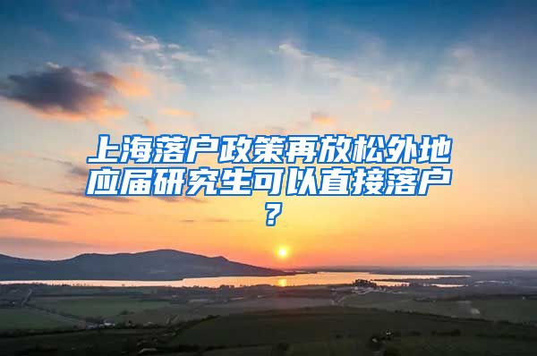 上海落户政策再放松外地应届研究生可以直接落户？