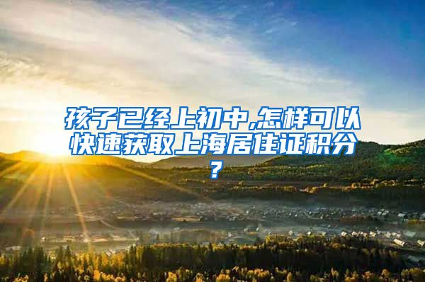 孩子已经上初中,怎样可以快速获取上海居住证积分？