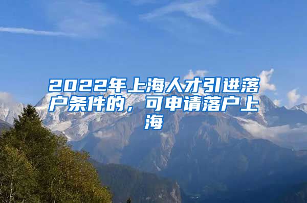 2022年上海人才引进落户条件的，可申请落户上海