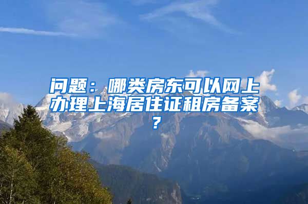 问题：哪类房东可以网上办理上海居住证租房备案？