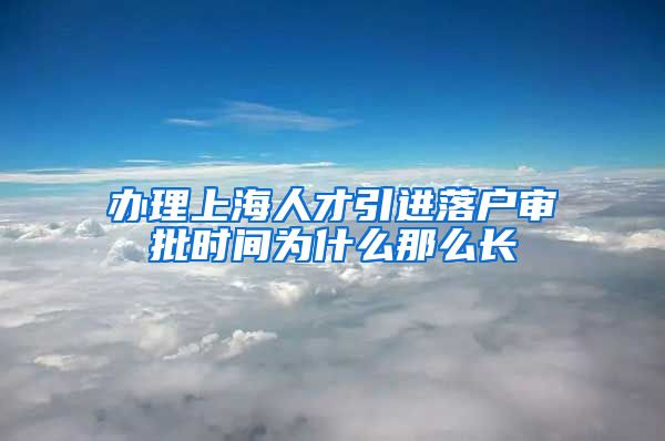 办理上海人才引进落户审批时间为什么那么长