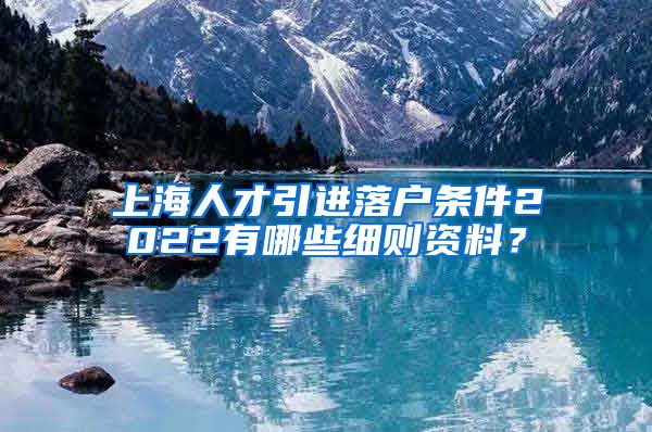 上海人才引进落户条件2022有哪些细则资料？