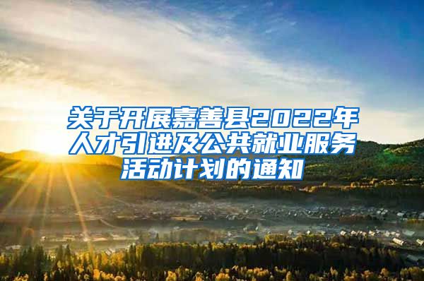 关于开展嘉善县2022年人才引进及公共就业服务活动计划的通知