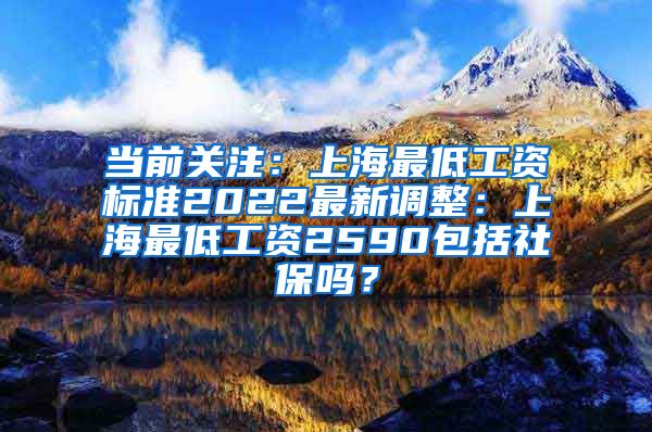 当前关注：上海最低工资标准2022最新调整：上海最低工资2590包括社保吗？