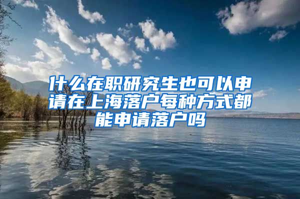 什么在职研究生也可以申请在上海落户每种方式都能申请落户吗