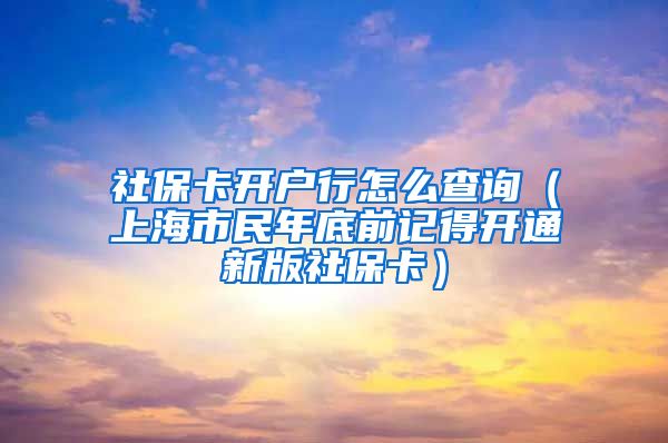 社保卡开户行怎么查询（上海市民年底前记得开通新版社保卡）