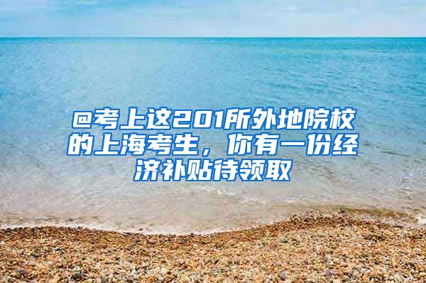 @考上这201所外地院校的上海考生，你有一份经济补贴待领取