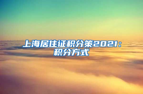 上海居住证积分策2021：积分方式