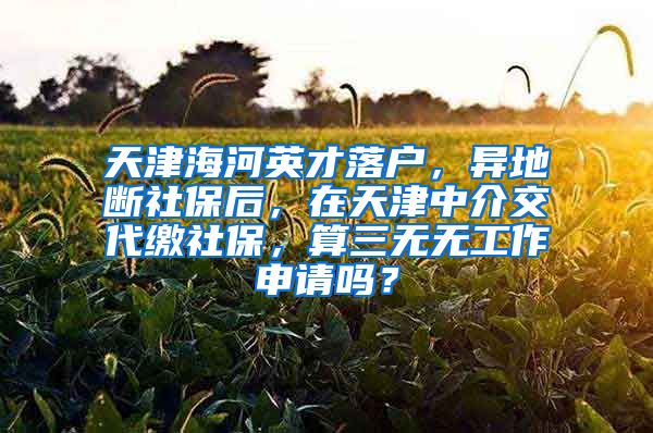 天津海河英才落户，异地断社保后，在天津中介交代缴社保，算三无无工作申请吗？