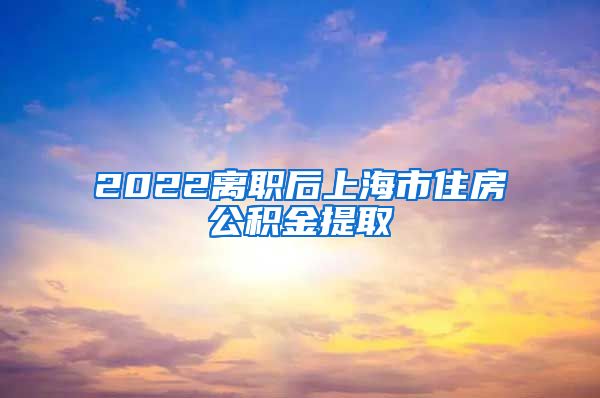 2022离职后上海市住房公积金提取