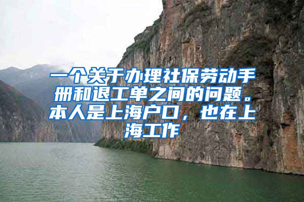 一个关于办理社保劳动手册和退工单之间的问题。本人是上海户口，也在上海工作