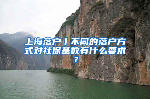 上海落户丨不同的落户方式对社保基数有什么要求？