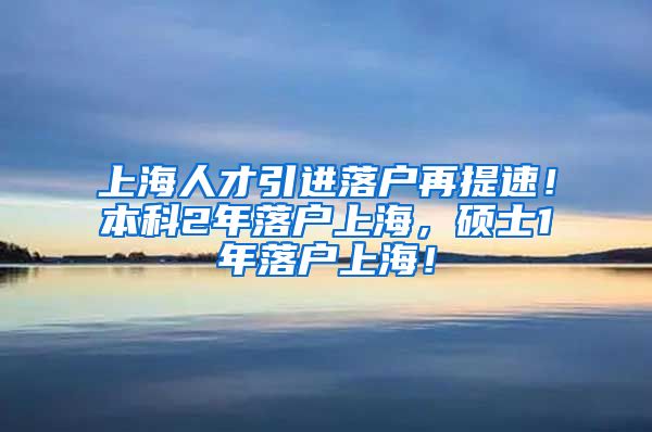 上海人才引进落户再提速！本科2年落户上海，硕士1年落户上海！