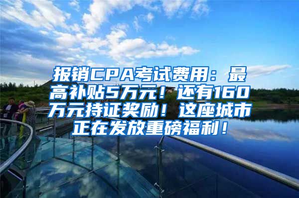 报销CPA考试费用：最高补贴5万元！还有160万元持证奖励！这座城市正在发放重磅福利！