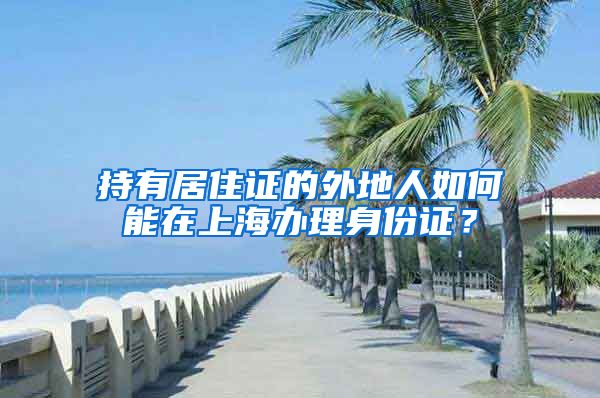 持有居住证的外地人如何能在上海办理身份证？