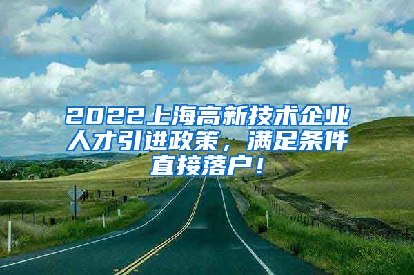 2022上海高新技术企业人才引进政策，满足条件直接落户！