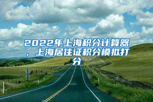 2022年上海积分计算器，上海居住证积分模拟打分