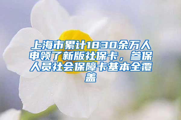 上海市累计1830余万人申领了新版社保卡，参保人员社会保障卡基本全覆盖