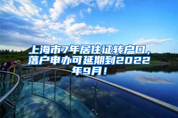 上海市7年居住证转户口，落户申办可延期到2022年9月！