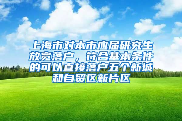 上海市对本市应届研究生放宽落户，符合基本条件的可以直接落户五个新城和自贸区新片区