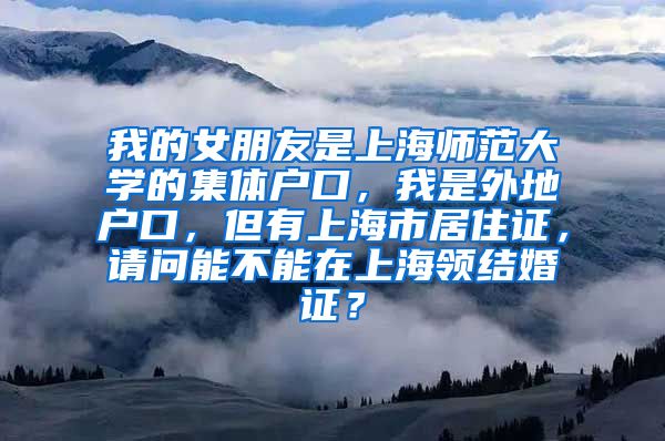 我的女朋友是上海师范大学的集体户口，我是外地户口，但有上海市居住证，请问能不能在上海领结婚证？